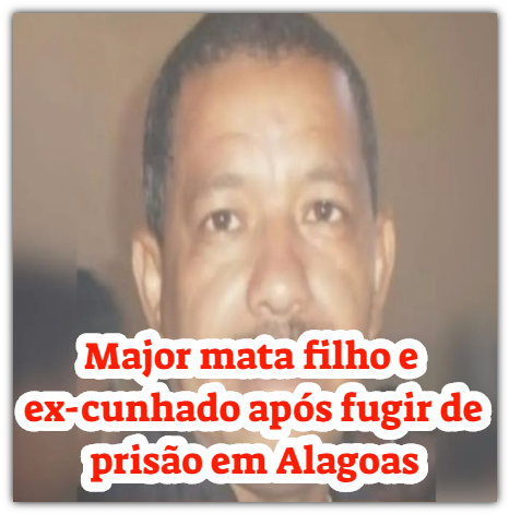 Major mata filho e ex-cunhado após fugir de prisão em Alagoas
