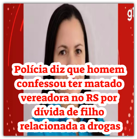 Polícia diz que homem confessou ter matado vereadora no RS por dívida de filho relacionada a drogas